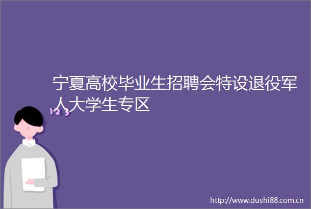 宁夏高校毕业生招聘会特设退役军人大学生专区