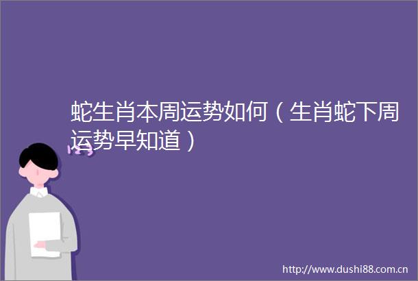 蛇生肖本周运势如何（生肖蛇下周运势早知道）
