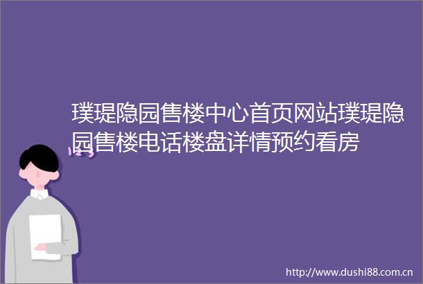 璞瑅隐园售楼中心首页网站璞瑅隐园售楼电话楼盘详情预约看房