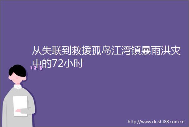 从失联到救援孤岛江湾镇暴雨洪灾中的72小时