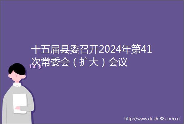 十五届县委召开2024年第41次常委会（扩大）会议