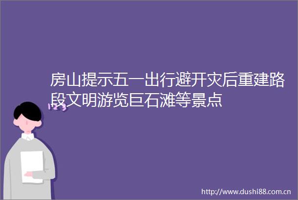 房山提示五一出行避开灾后重建路段文明游览巨石滩等景点