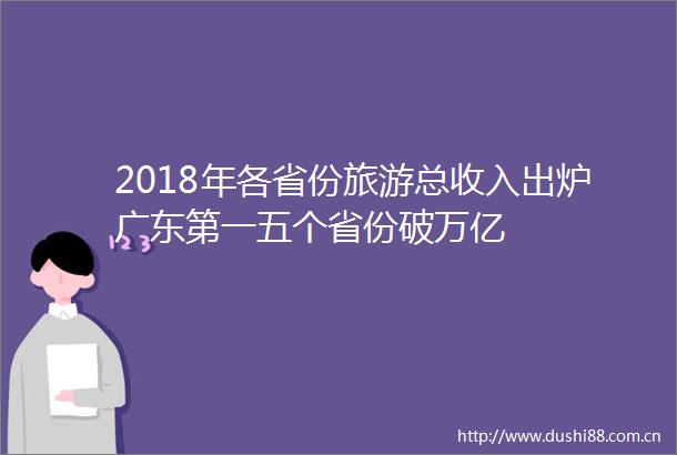 2018年各省份旅游总收入出炉广东第一五个省份破万亿