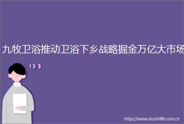 九牧卫浴推动卫浴下乡战略掘金万亿大市场