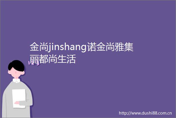 金尚jinshang诺金尚雅集丽都尚生活
