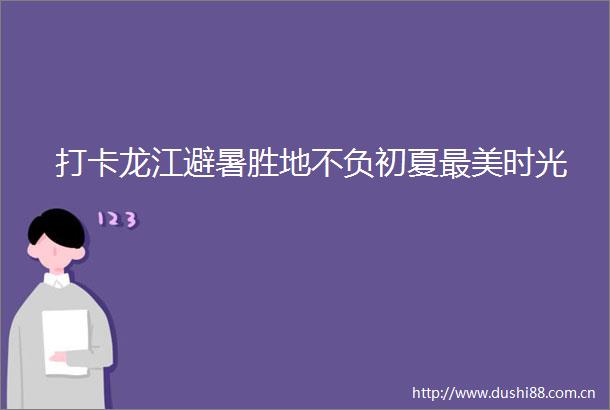 打卡龙江避暑胜地不负初夏最美时光