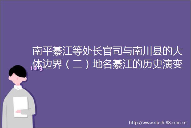 南平綦江等处长官司与南川县的大体边界（二）地名綦江的历史演变及位置变化（续）