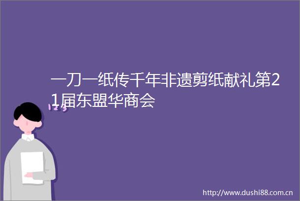 一刀一纸传千年非遗剪纸献礼第21届东盟华商会
