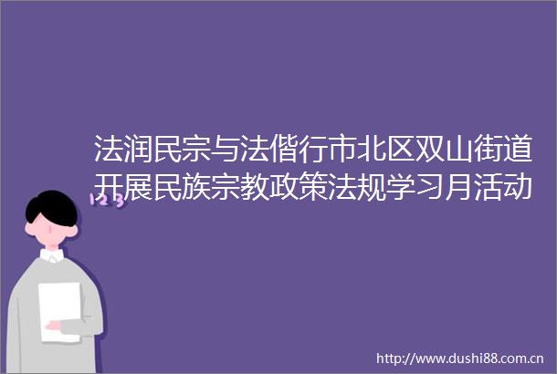 法润民宗与法偕行市北区双山街道开展民族宗教政策法规学习月活动