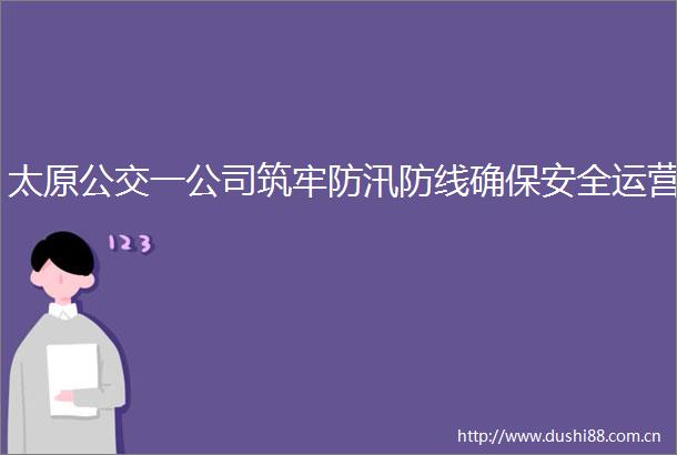 太原公交一公司筑牢防汛防线确保安全运营