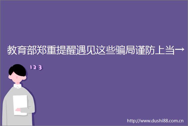教育部郑重提醒遇见这些局谨防上当→