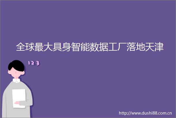 全球最大具身智能数据工厂落地天津