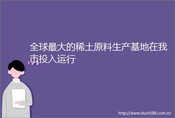全球最大的稀土原料生产基地在我市投入运行
