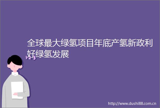 全球最大绿氢项目年底产氢新政利好绿氢发展