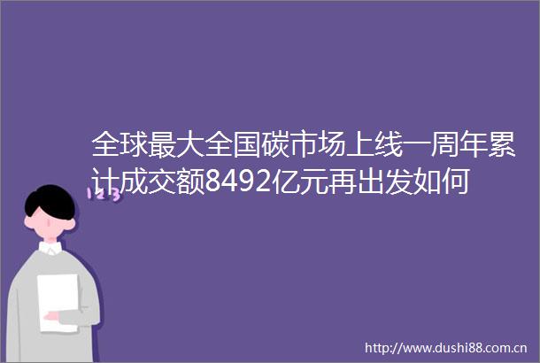 全球最大全国碳市场上线一周年累计成交额8492亿元再出发如何破交易冷清僵局