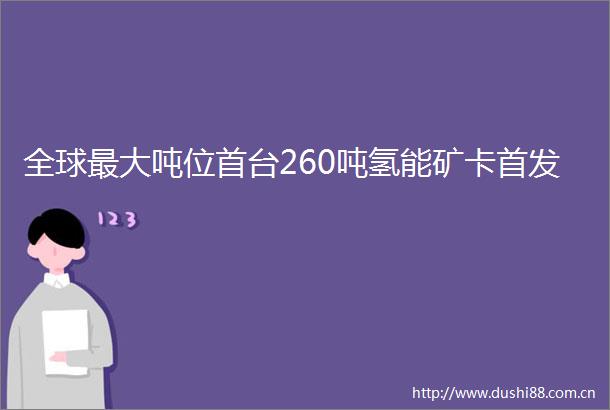 全球最大吨位首台260吨氢能矿卡首发