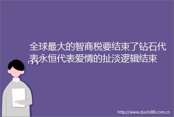 全球最大的智商税要结束了钻石代表永恒代表爱情的扯淡逻辑结束