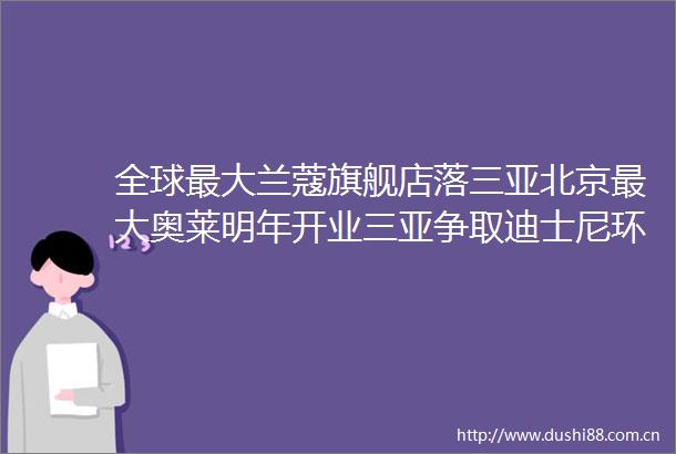 全球最大兰蔻旗舰店落三亚北京最大奥莱明年开业三亚争取迪士尼环球影城落地