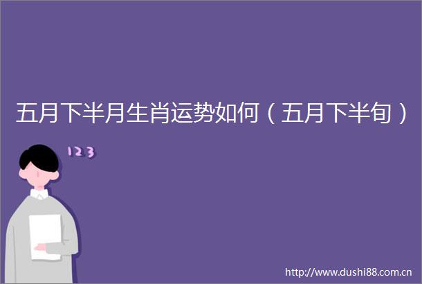 五月下半月生肖运势如何（五月下半旬）