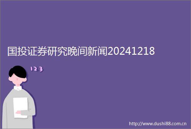国投证券研究晚间新闻20241218