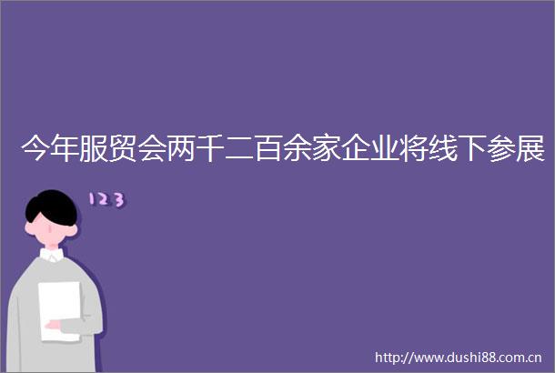 今年服贸会两千二百余家企业将线下参展