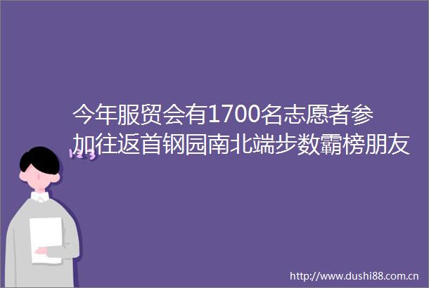 今年服贸会有1700名志愿者参加往返首钢园南北端步数霸榜朋友圈