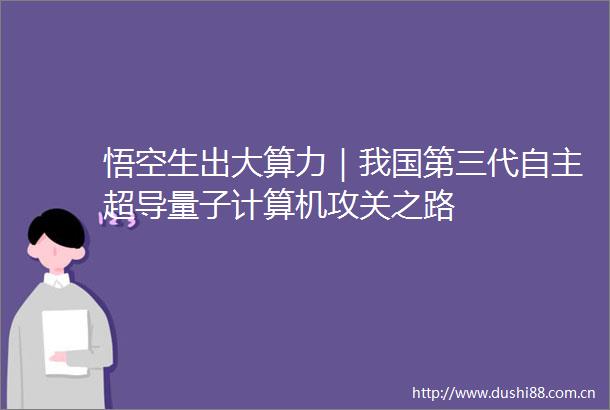 悟空生出大算力｜我国第三代自主超导量子计算机攻关之路