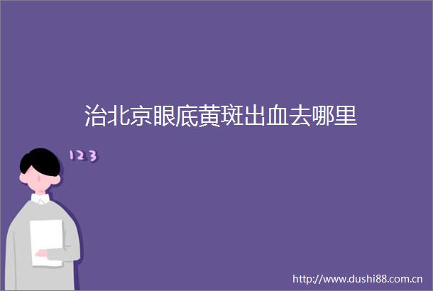 治北京眼底黄斑出血去哪里
