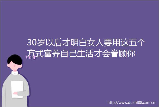 30岁以后才明白女人要用这五个方式富养自己生活才会眷顾你