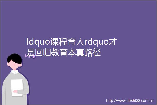 ldquo课程育人rdquo才是回归教育本真路径