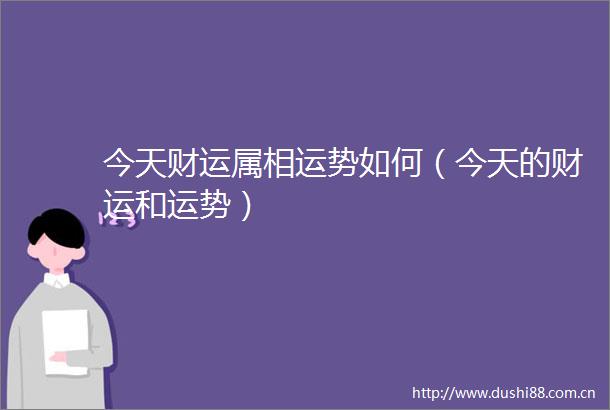 今天财运属相运势如何（今天的财运和运势）