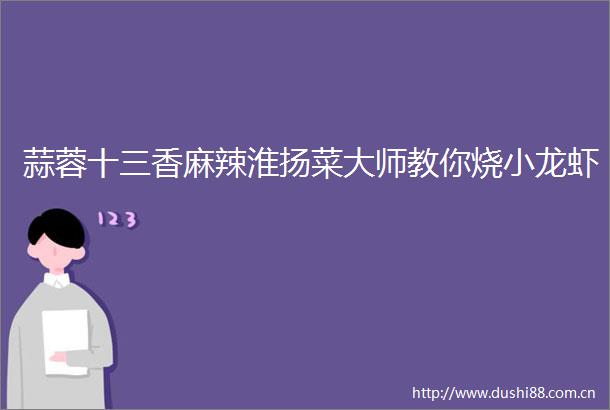 蒜蓉十三香麻辣淮扬菜大师教你烧小龙虾