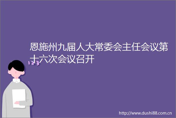 恩施州九届人大常委会主任会议第十六次会议召开
