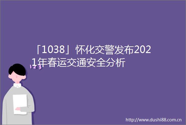 「1038」怀化发布2021年春运交通安全分析