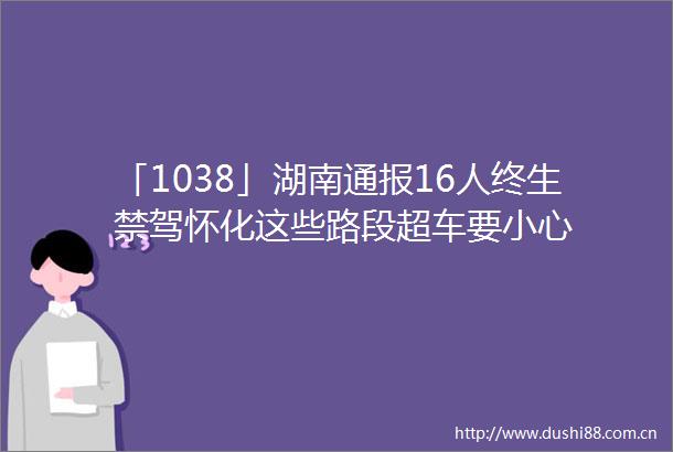 「1038」湖南通报16人终生禁驾怀化这些路段超车要小心