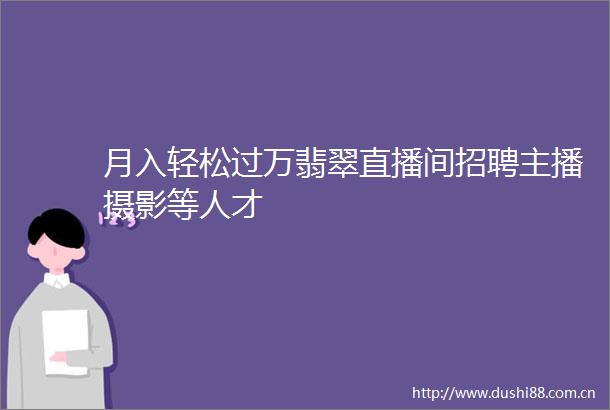 月入轻松过万翡翠直播间招聘主播摄影等人才