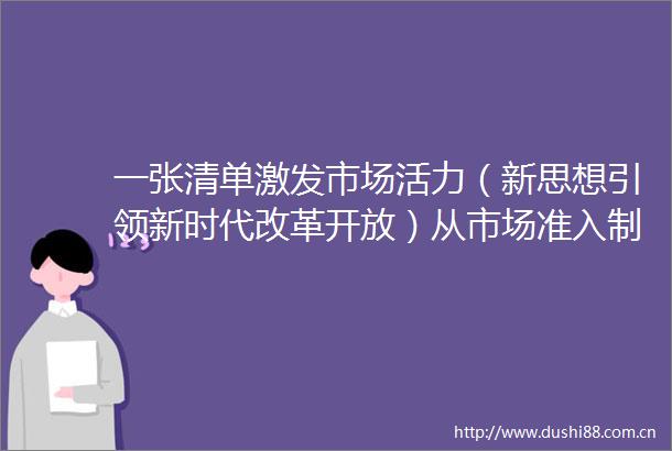 一张清单激发市场活力（新思想引领新时代改革开放）从市场准入制度看新时代改革开放