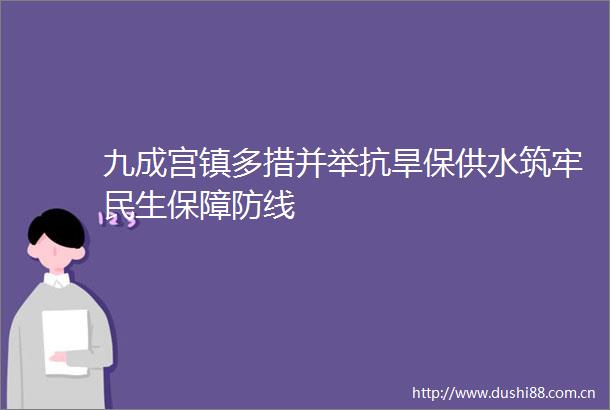 九成宫镇多措并举抗旱保供水筑牢民生保障防线