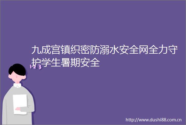 九成宫镇织密防溺水安全网全力守护学生暑期安全