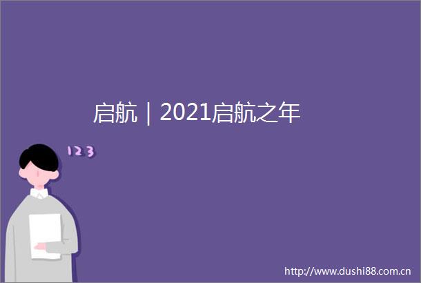 启航｜2021启航之年