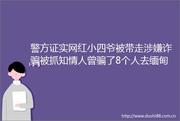 警方证实网红小四爷被带走诈被抓知曾了8个人去缅甸