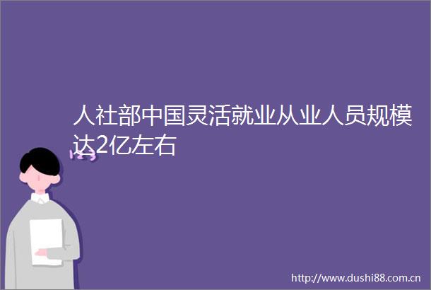 人社部灵活就业从业人员规模达2亿左右