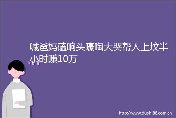 喊爸妈磕响头嚎啕大哭帮人上坟半小时赚10万