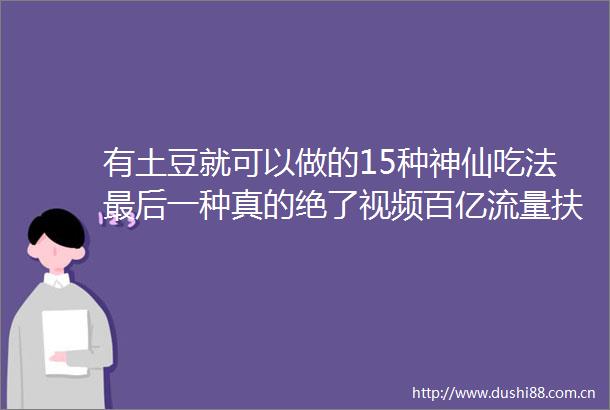 有土豆就可以做的15种神仙吃法最后一种真的绝了视频百亿流量扶持计划土味美食的微博视频土味美食的微博视频