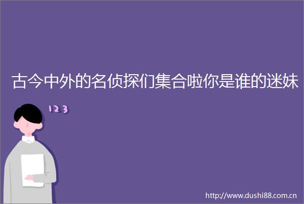 古今中外的名侦探们集合啦你是谁的迷妹
