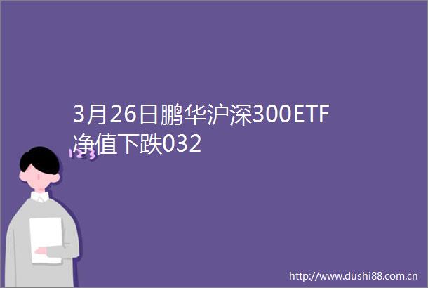3月26日鹏华沪深300ETF净值下跌032