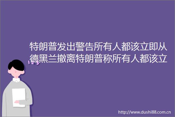 特朗普发出警告所有人都该立即从德黑兰撤离特朗普称所有人都该立即撤离德黑兰观察者网的微博视频