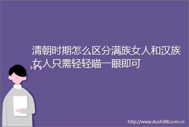 清朝时期怎么区分满族女人和汉族女人只需轻轻瞄一眼即可