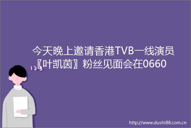 今天晚上邀请香港TVB一线演员〖叶凯茵〗粉丝见面会在0660SOHOCLUB与您见面约定你