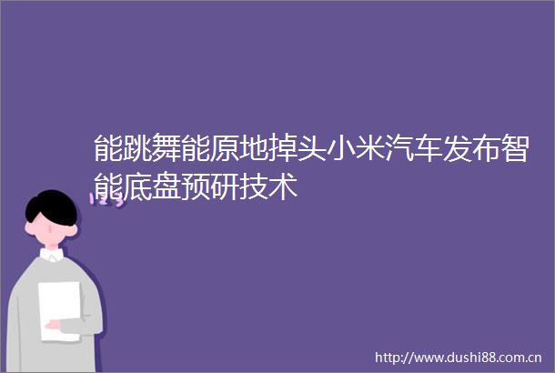 能跳舞能原地掉头小米汽车发布智能底盘预研技术